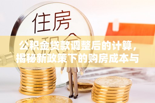 孟村公积金贷款调整后的计算，揭秘新政策下的购房成本与规划策略