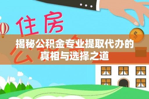 孟村揭秘公积金专业提取代办的真相与选择之道