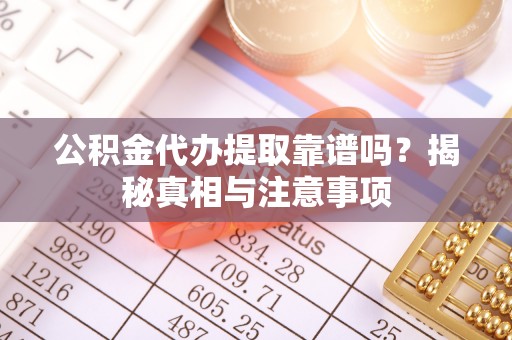 孟村公积金代办提取靠谱吗？揭秘真相与注意事项