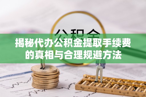 孟村揭秘代办公积金提取手续费的真相与合理规避方法