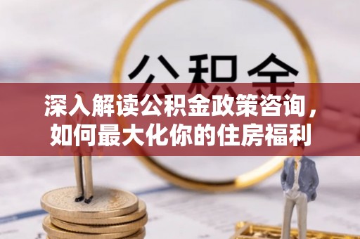 孟村深入解读公积金政策咨询，如何最大化你的住房福利