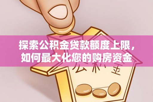 孟村探索公积金贷款额度上限，如何最大化您的购房资金