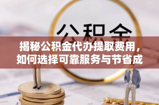 孟村揭秘公积金代办提取费用，如何选择可靠服务与节省成本