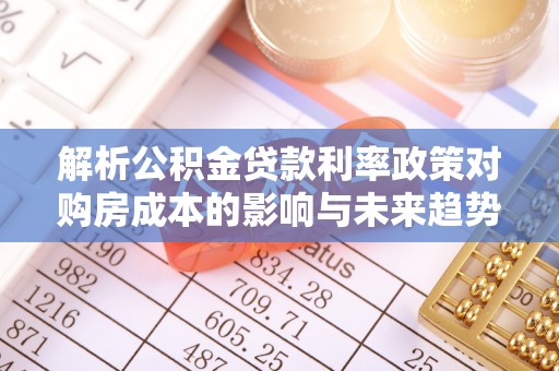 孟村解析公积金贷款利率政策对购房成本的影响与未来趋势