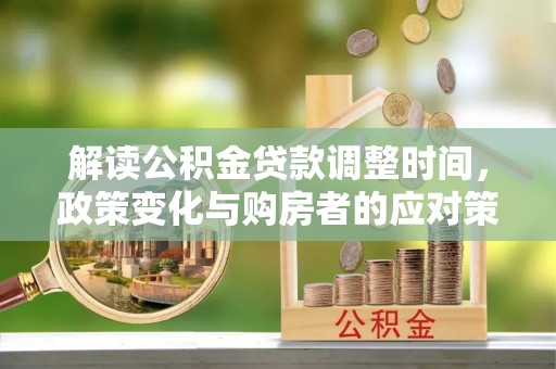 孟村解读公积金贷款调整时间，政策变化与购房者的应对策略