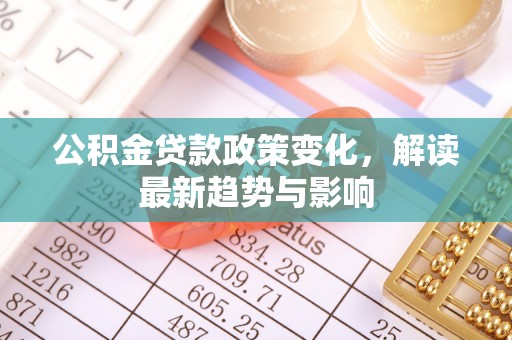 孟村公积金贷款政策变化，解读最新趋势与影响