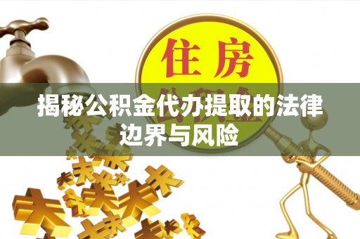 孟村揭秘公积金代办提取的法律边界与风险