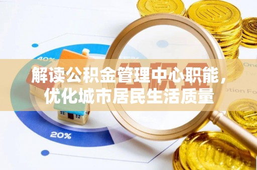 孟村解读公积金管理中心职能，优化城市居民生活质量