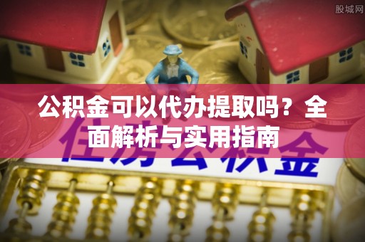 孟村公积金可以代办提取吗？全面解析与实用指南