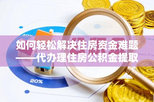 孟村如何轻松解决住房资金难题——代办理住房公积金提取服务详解