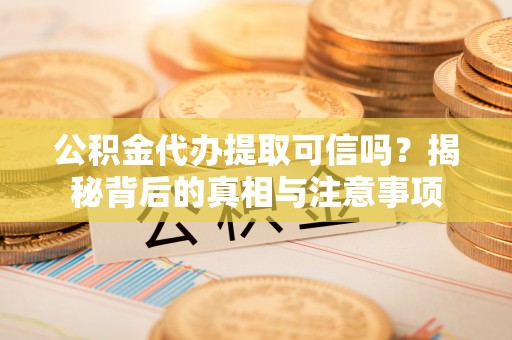 孟村公积金代办提取可信吗？揭秘背后的真相与注意事项