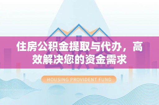 孟村住房公积金提取与代办，高效解决您的资金需求