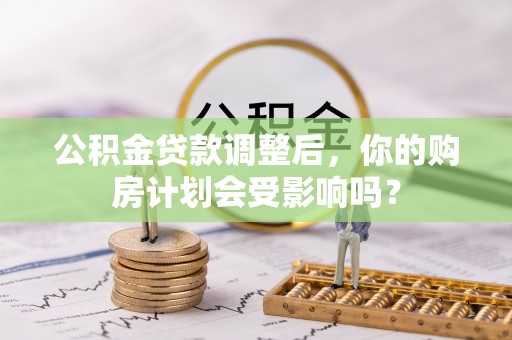 孟村公积金贷款调整后，你的购房计划会受影响吗？