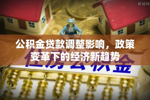 孟村公积金贷款调整影响，政策变革下的经济新趋势