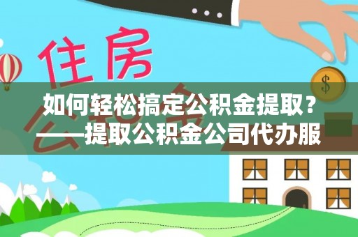 孟村如何轻松搞定公积金提取？——提取公积金公司代办服务全解析
