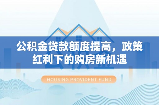 孟村公积金贷款额度提高，政策红利下的购房新机遇