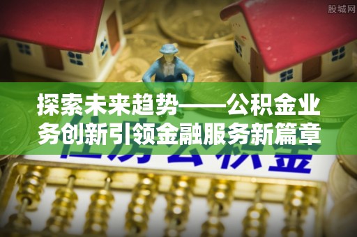 孟村探索未来趋势——公积金业务创新引领金融服务新篇章