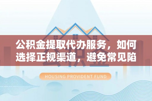 孟村公积金提取代办服务，如何选择正规渠道，避免常见陷阱