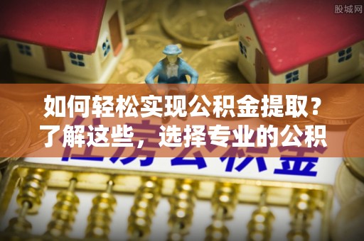 孟村如何轻松实现公积金提取？了解这些，选择专业的公积金提取代办服务