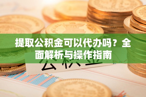 孟村提取公积金可以代办吗？全面解析与操作指南