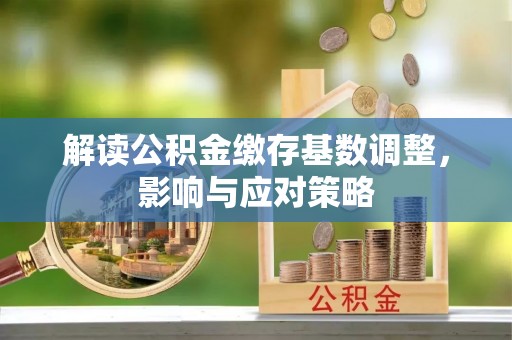 孟村解读公积金缴存基数调整，影响与应对策略