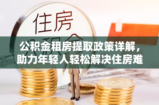 孟村公积金租房提取政策详解，助力年轻人轻松解决住房难题