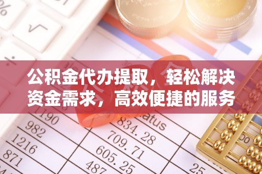 孟村公积金代办提取，轻松解决资金需求，高效便捷的服务选择
