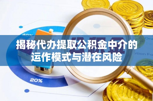 孟村揭秘代办提取公积金中介的运作模式与潜在风险