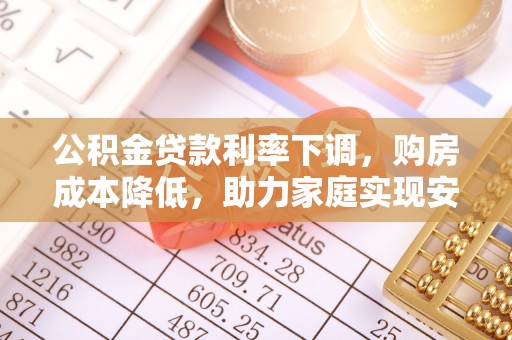 孟村公积金贷款利率下调，购房成本降低，助力家庭实现安居梦