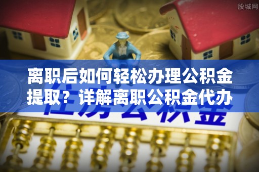 孟村离职后如何轻松办理公积金提取？详解离职公积金代办提取流程