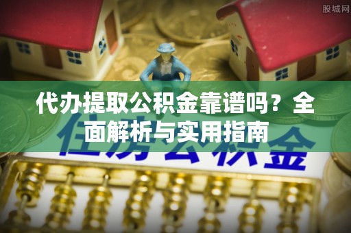 孟村代办提取公积金靠谱吗？全面解析与实用指南
