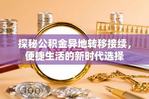 孟村探秘公积金异地转移接续，便捷生活的新时代选择