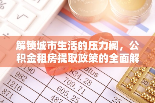 孟村解锁城市生活的压力阀，公积金租房提取政策的全面解析与实践指南
