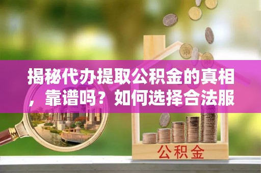 孟村揭秘代办提取公积金的真相，靠谱吗？如何选择合法服务？