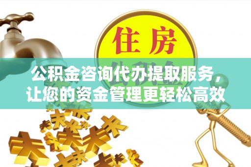 孟村公积金咨询代办提取服务，让您的资金管理更轻松高效