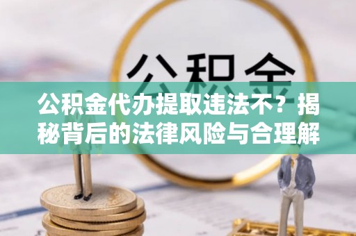孟村公积金代办提取违法不？揭秘背后的法律风险与合理解决方案