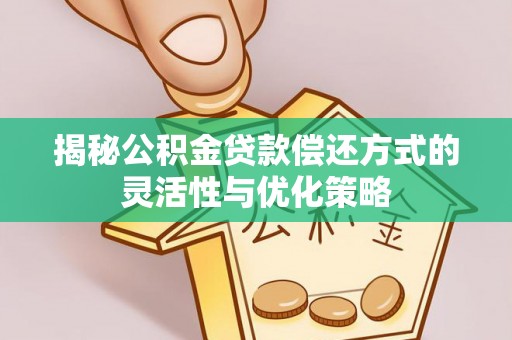 孟村揭秘公积金贷款偿还方式的灵活性与优化策略