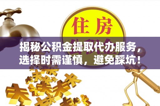 孟村揭秘公积金提取代办服务，选择时需谨慎，避免踩坑！