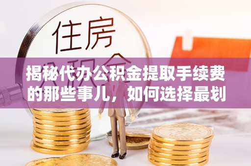 孟村揭秘代办公积金提取手续费的那些事儿，如何选择最划算的服务？