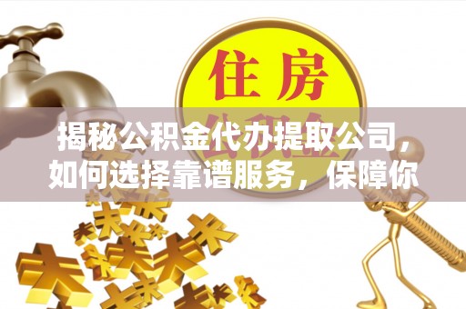 孟村揭秘公积金代办提取公司，如何选择靠谱服务，保障你的资金安全
