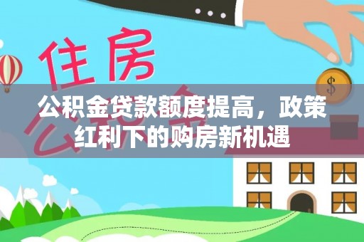 孟村公积金贷款额度提高，政策红利下的购房新机遇