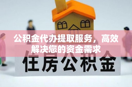 孟村公积金代办提取服务，高效解决您的资金需求