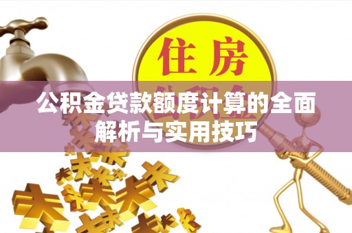 孟村公积金贷款额度计算的全面解析与实用技巧