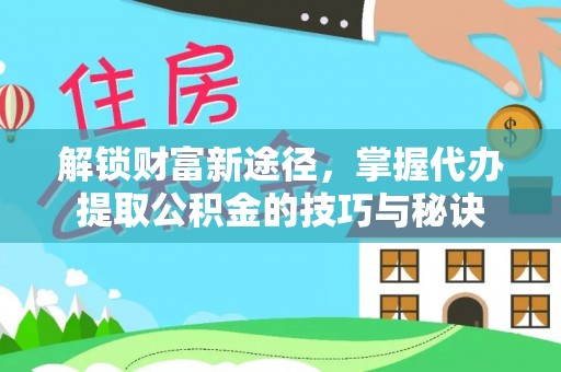 孟村解锁财富新途径，掌握代办提取公积金的技巧与秘诀
