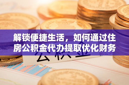 孟村解锁便捷生活，如何通过住房公积金代办提取优化财务规划