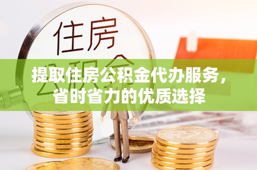 孟村提取住房公积金代办服务，省时省力的优质选择