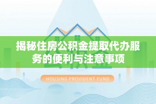 孟村揭秘住房公积金提取代办服务的便利与注意事项