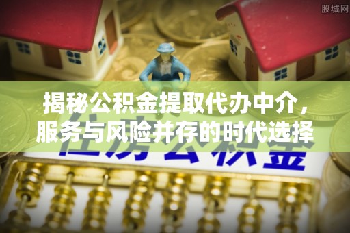 孟村揭秘公积金提取代办中介，服务与风险并存的时代选择