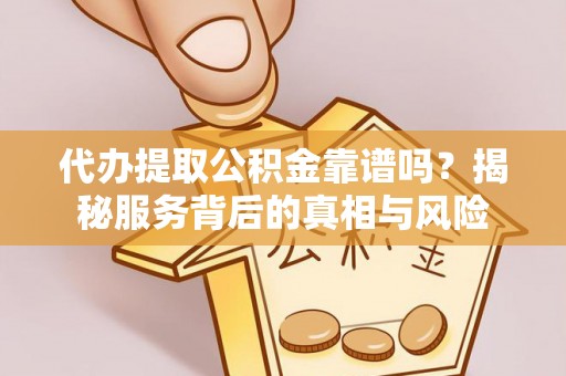 孟村代办提取公积金靠谱吗？揭秘服务背后的真相与风险