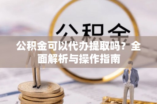 孟村公积金可以代办提取吗？全面解析与操作指南